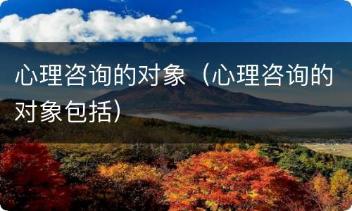 心理咨询的对象（心理咨询的对象包括）