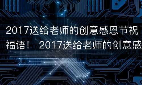 2017送给老师的创意感恩节祝福语！ 2017送给老师的创意感恩节祝福语大全