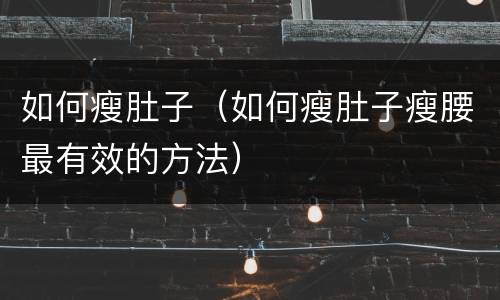 如何瘦肚子（如何瘦肚子瘦腰最有效的方法）