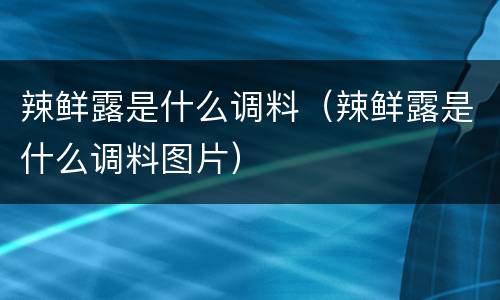 辣鲜露是什么调料（辣鲜露是什么调料图片）