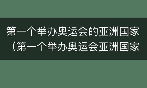 第一个举办奥运会的亚洲国家（第一个举办奥运会亚洲国家是哪一个）