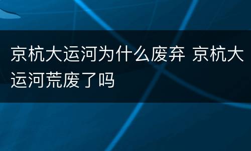 京杭大运河为什么废弃 京杭大运河荒废了吗