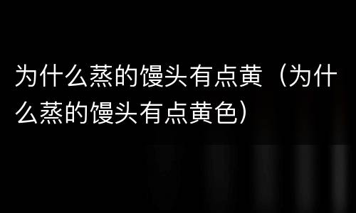 为什么蒸的馒头有点黄（为什么蒸的馒头有点黄色）