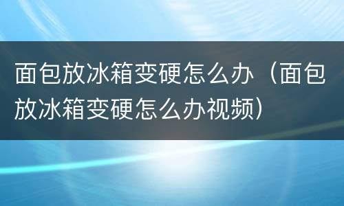 面包放冰箱变硬怎么办（面包放冰箱变硬怎么办视频）