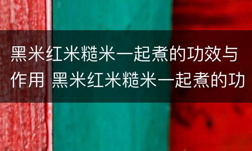 黑米红米糙米一起煮的功效与作用 黑米红米糙米一起煮的功效与作用及禁忌