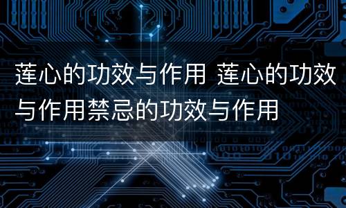莲心的功效与作用 莲心的功效与作用禁忌的功效与作用