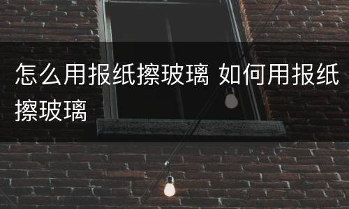 怎么用报纸擦玻璃 如何用报纸擦玻璃