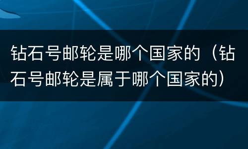 钻石号邮轮是哪个国家的（钻石号邮轮是属于哪个国家的）
