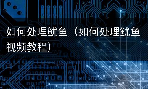 如何处理鱿鱼（如何处理鱿鱼视频教程）