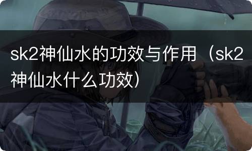 sk2神仙水的功效与作用（sk2神仙水什么功效）