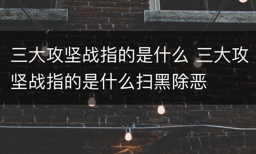 三大攻坚战指的是什么 三大攻坚战指的是什么扫黑除恶