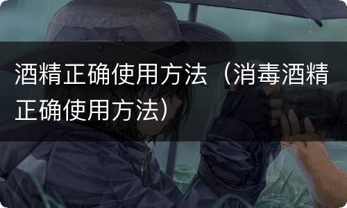 酒精正确使用方法（消毒酒精正确使用方法）