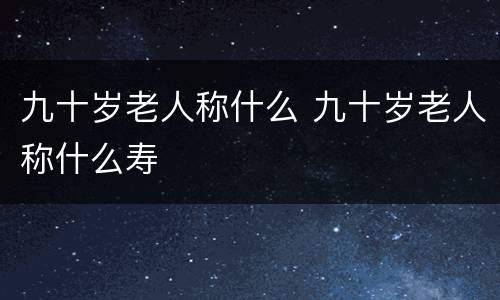 九十岁老人称什么 九十岁老人称什么寿