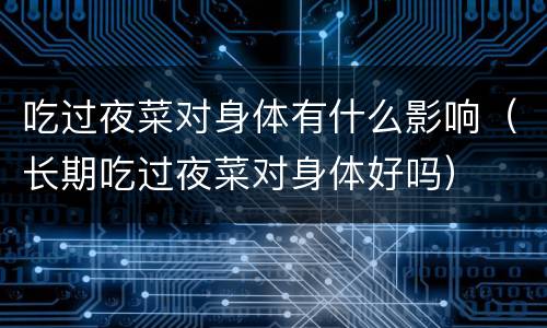 吃过夜菜对身体有什么影响（长期吃过夜菜对身体好吗）