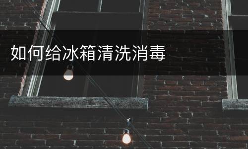如何给冰箱清洗消毒