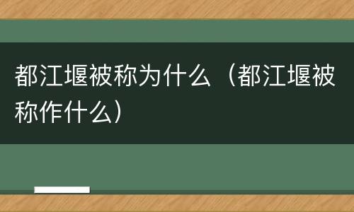 都江堰被称为什么（都江堰被称作什么）