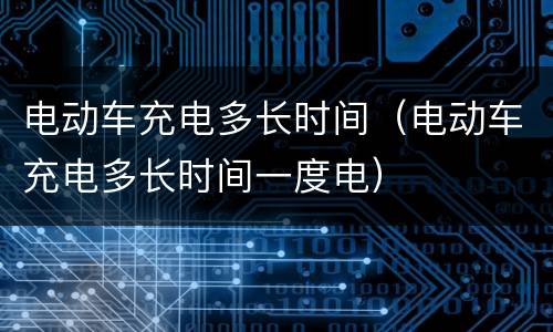 电动车充电多长时间（电动车充电多长时间一度电）