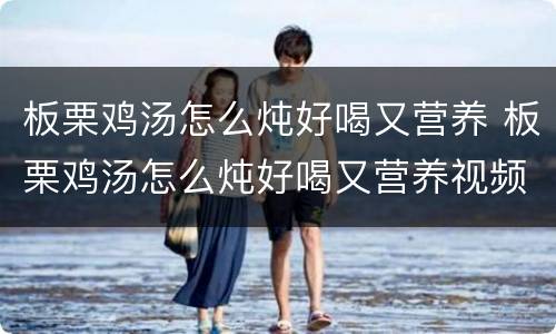 板栗鸡汤怎么炖好喝又营养 板栗鸡汤怎么炖好喝又营养视频