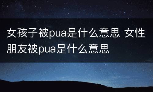 女孩子被pua是什么意思 女性朋友被pua是什么意思