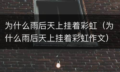 为什么雨后天上挂着彩虹（为什么雨后天上挂着彩虹作文）