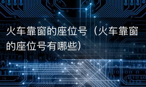 火车靠窗的座位号（火车靠窗的座位号有哪些）