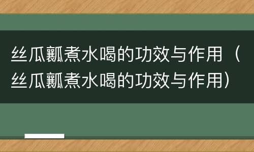 丝瓜瓤煮水喝的功效与作用（丝瓜瓤煮水喝的功效与作用）
