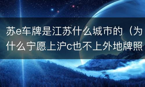苏e车牌是江苏什么城市的（为什么宁愿上沪c也不上外地牌照）