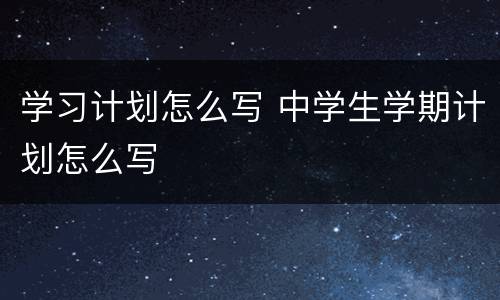 学习计划怎么写 中学生学期计划怎么写