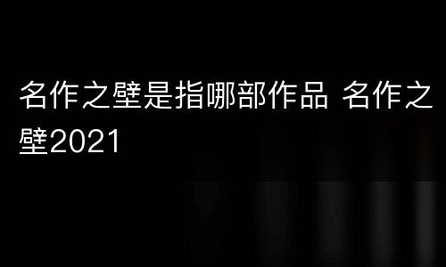 名作之壁是指哪部作品 名作之壁2021