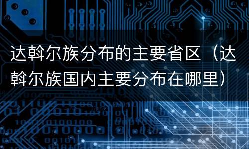 达斡尔族分布的主要省区（达斡尔族国内主要分布在哪里）