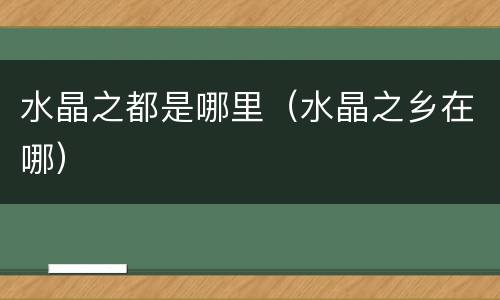 水晶之都是哪里（水晶之乡在哪）