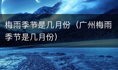 梅雨季节是几月份（广州梅雨季节是几月份）