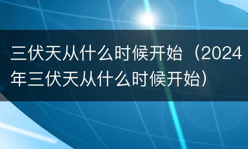 三伏天从什么时候开始（2024年三伏天从什么时候开始）