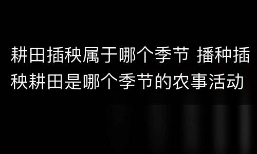 耕田插秧属于哪个季节 播种插秧耕田是哪个季节的农事活动