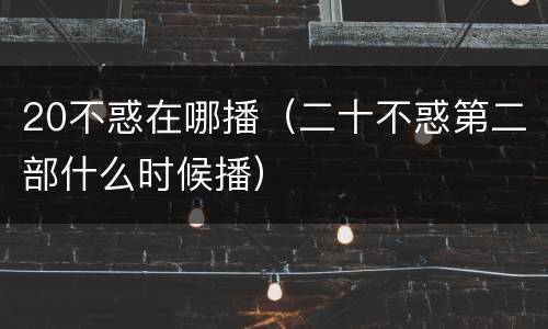 20不惑在哪播（二十不惑第二部什么时候播）