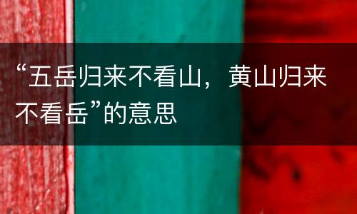 “五岳归来不看山，黄山归来不看岳”的意思