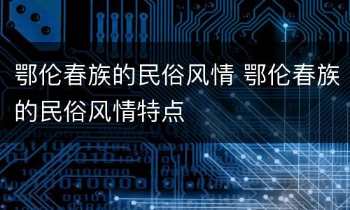 鄂伦春族的民俗风情 鄂伦春族的民俗风情特点