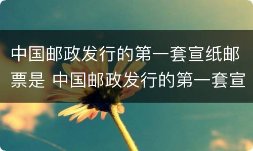 中国邮政发行的第一套宣纸邮票是 中国邮政发行的第一套宣纸邮票是哪一年