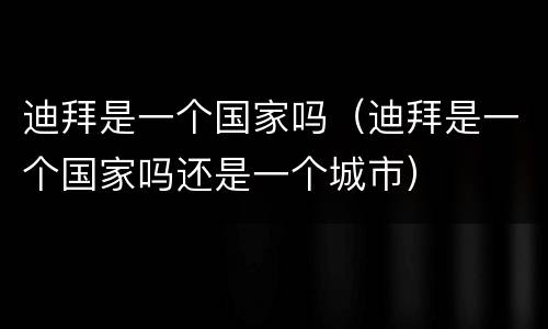 迪拜是一个国家吗（迪拜是一个国家吗还是一个城市）