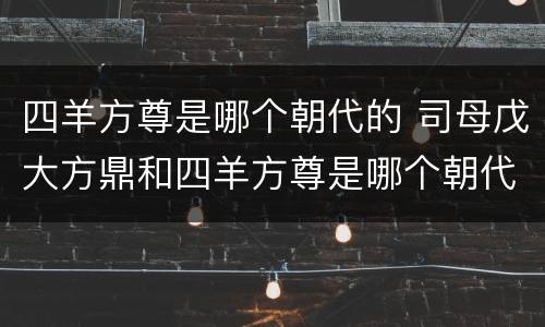 四羊方尊是哪个朝代的 司母戊大方鼎和四羊方尊是哪个朝代的