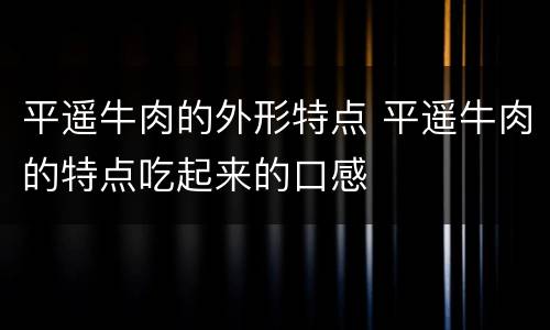 平遥牛肉的外形特点 平遥牛肉的特点吃起来的口感