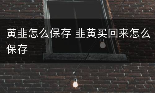 黄韭怎么保存 韭黄买回来怎么保存