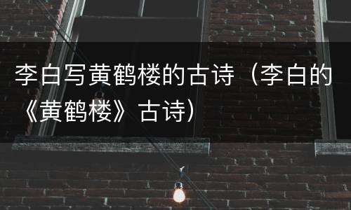 李白写黄鹤楼的古诗（李白的《黄鹤楼》古诗）
