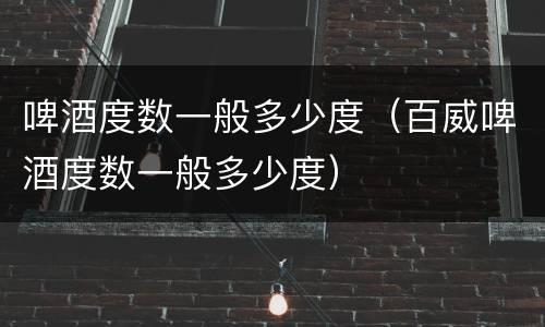 啤酒度数一般多少度（百威啤酒度数一般多少度）