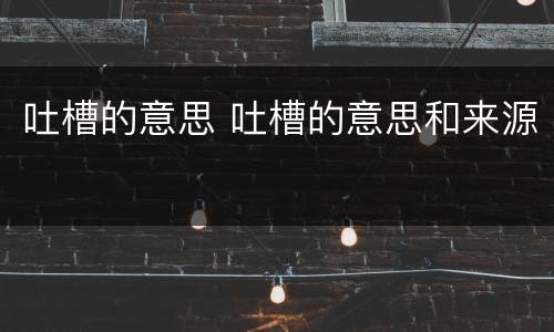吐槽的意思 吐槽的意思和来源