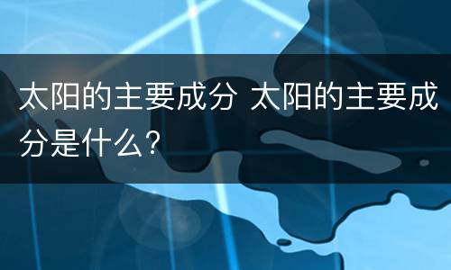 太阳的主要成分 太阳的主要成分是什么?