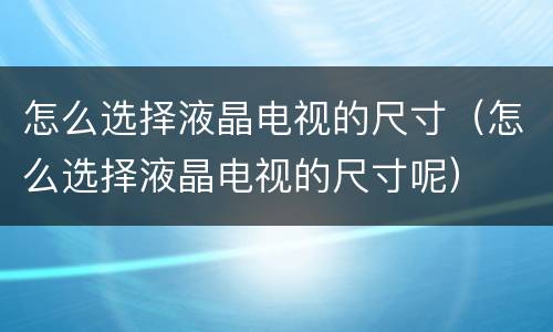 怎么选择液晶电视的尺寸（怎么选择液晶电视的尺寸呢）