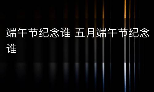 端午节纪念谁 五月端午节纪念谁