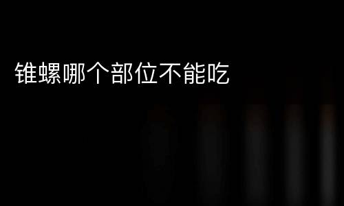 锥螺哪个部位不能吃