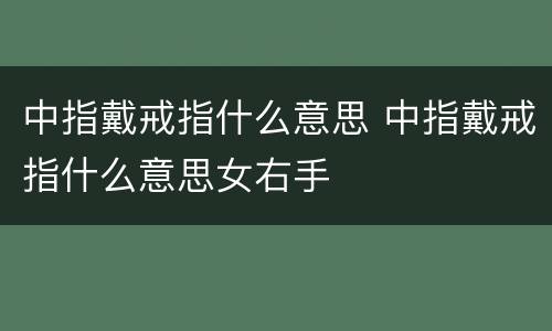 中指戴戒指什么意思 中指戴戒指什么意思女右手